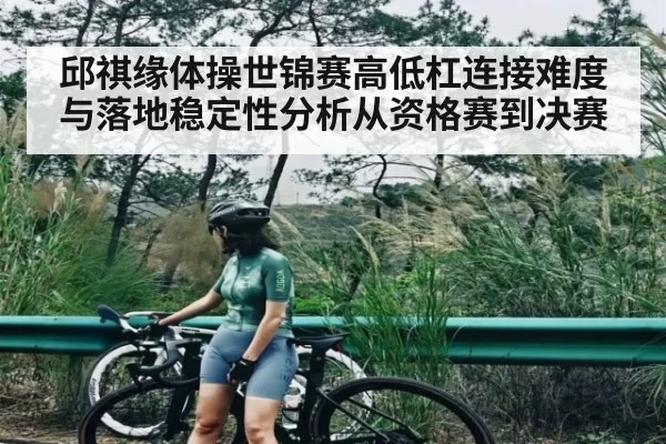 邱祺缘体操世锦赛高低杠连接难度与落地稳定性分析从资格赛到决赛
